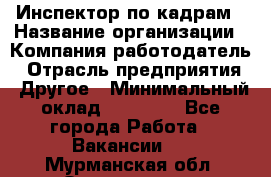 Инспектор по кадрам › Название организации ­ Компания-работодатель › Отрасль предприятия ­ Другое › Минимальный оклад ­ 27 000 - Все города Работа » Вакансии   . Мурманская обл.,Оленегорск г.